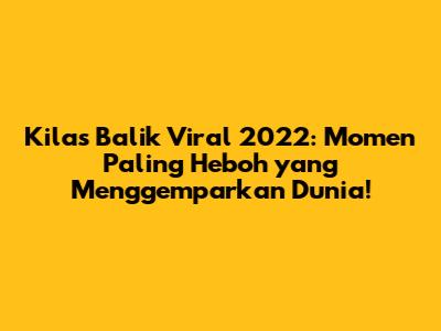 Kilas Balik Viral 2022: Momen Paling Heboh yang Menggemparkan Dunia!