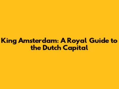 King Amsterdam: A Royal Guide to the Dutch Capital