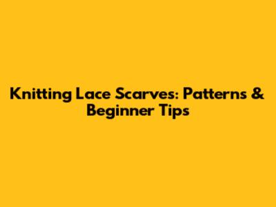 Knitting Lace Scarves: Patterns & Beginner Tips