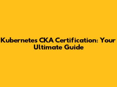 Kubernetes CKA Certification: Your Ultimate Guide
