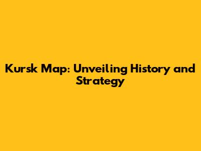 Kursk Map: Unveiling History and Strategy