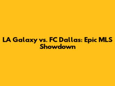 LA Galaxy vs. FC Dallas: Epic MLS Showdown