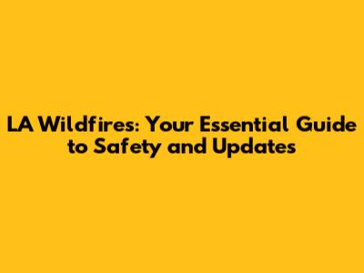 LA Wildfires: Your Essential Guide to Safety and Updates