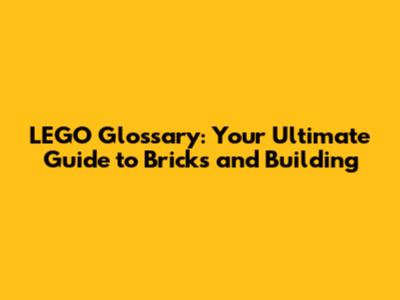 LEGO Glossary: Your Ultimate Guide to Bricks and Building