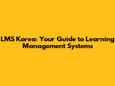 LMS Korea: Your Guide to Learning Management Systems