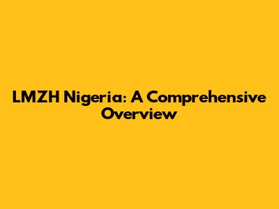 LMZH Nigeria: A Comprehensive Overview