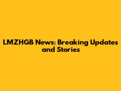 LMZHGB News: Breaking Updates and Stories