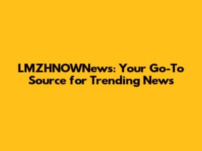 LMZHNOWNews: Your Go-To Source for Trending News