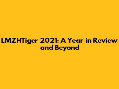 LMZHTiger 2021: A Year in Review and Beyond