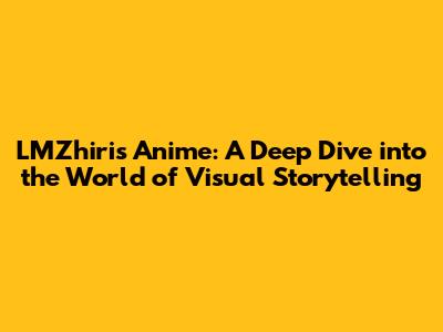 LMZhiris Anime: A Deep Dive into the World of Visual Storytelling