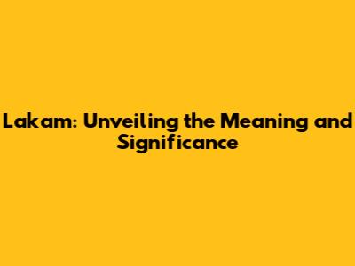 Lakam: Unveiling the Meaning and Significance