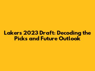 Lakers 2023 Draft: Decoding the Picks and Future Outlook