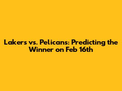 Lakers vs. Pelicans: Predicting the Winner on Feb 16th