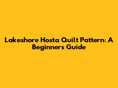 Lakeshore Hosta Quilt Pattern: A Beginner's Guide