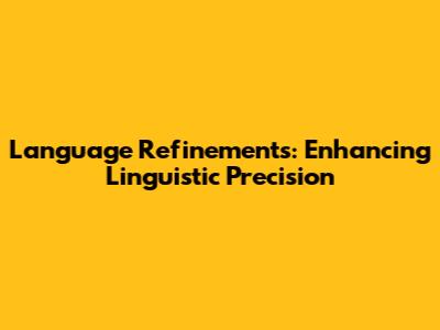 Language Refinements: Enhancing Linguistic Precision
