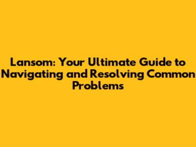 Lansom: Your Ultimate Guide to Navigating and Resolving Common Problems