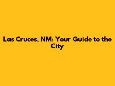 Las Cruces, NM: Your Guide to the City