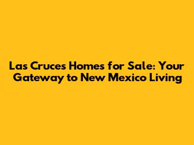 Las Cruces Homes for Sale: Your Gateway to New Mexico Living