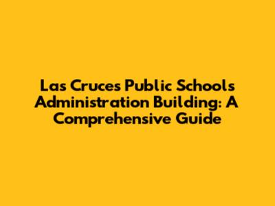 Las Cruces Public Schools Administration Building: A Comprehensive Guide
