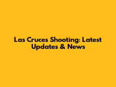 Las Cruces Shooting: Latest Updates & News