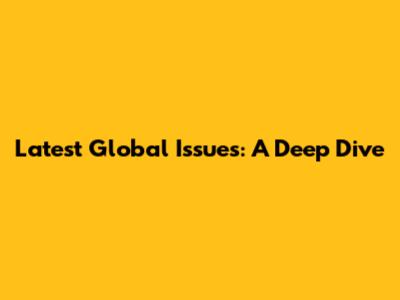Latest Global Issues: A Deep Dive