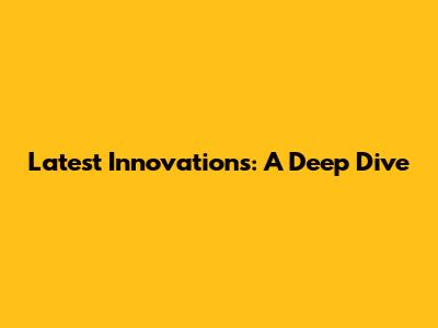 Latest Innovations: A Deep Dive