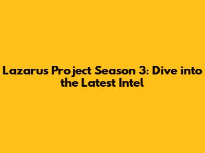 Lazarus Project Season 3: Dive into the Latest Intel