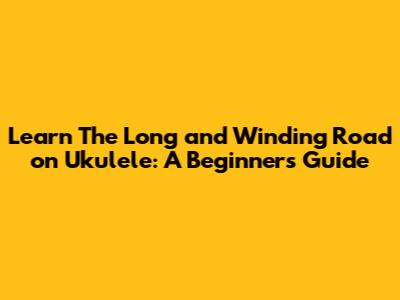 Learn 'The Long and Winding Road' on Ukulele: A Beginner's Guide