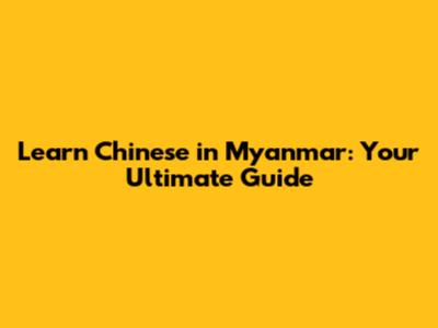 Learn Chinese in Myanmar: Your Ultimate Guide