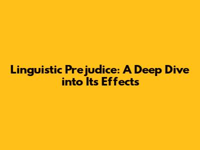 Linguistic Prejudice: A Deep Dive into Its Effects