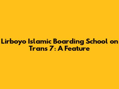 Lirboyo Islamic Boarding School on Trans 7: A Feature