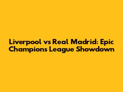 Liverpool vs Real Madrid: Epic Champions League Showdown