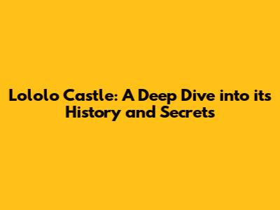 Lololo Castle: A Deep Dive into its History and Secrets