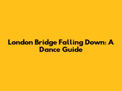 London Bridge Falling Down: A Dance Guide