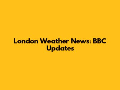 London Weather News: BBC Updates