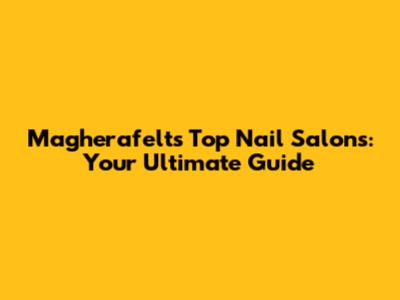 Magherafelt's Top Nail Salons: Your Ultimate Guide