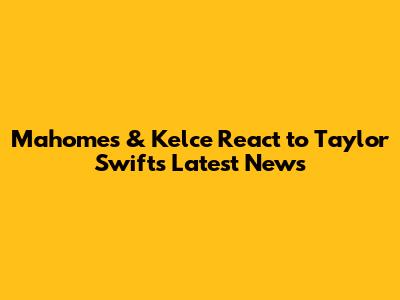 Mahomes & Kelce React to Taylor Swift's Latest News