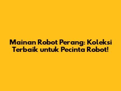 Mainan Robot Perang: Koleksi Terbaik untuk Pecinta Robot!