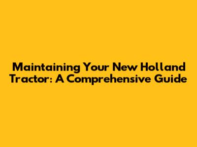 Maintaining Your New Holland Tractor: A Comprehensive Guide