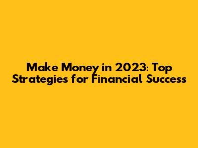 Make Money in 2023: Top Strategies for Financial Success