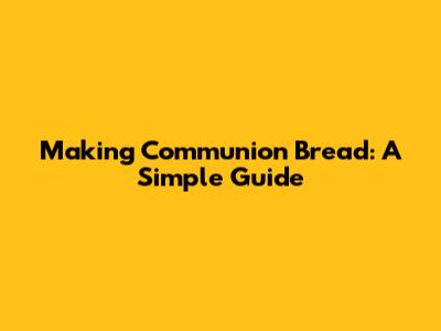 Making Communion Bread: A Simple Guide