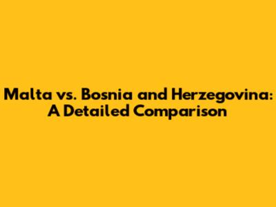 Malta vs. Bosnia and Herzegovina: A Detailed Comparison