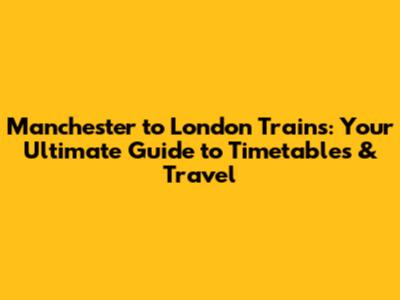Manchester to London Trains: Your Ultimate Guide to Timetables & Travel
