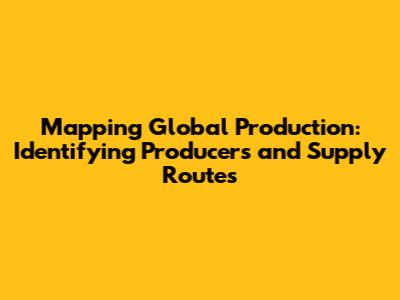 Mapping Global Production: Identifying Producers and Supply Routes