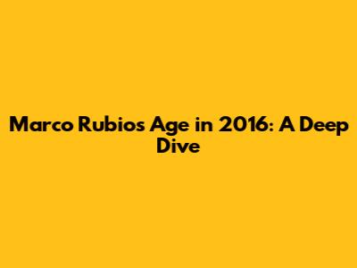 Marco Rubio's Age in 2016: A Deep Dive
