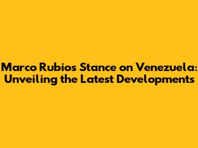 Marco Rubio's Stance on Venezuela: Unveiling the Latest Developments