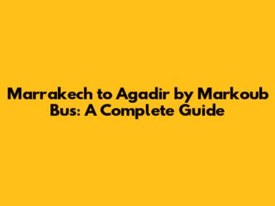 Marrakech to Agadir by Markoub Bus: A Complete Guide