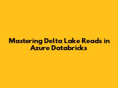 Mastering Delta Lake Reads in Azure Databricks