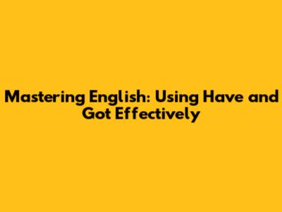 Mastering English: Using 'Have' and 'Got' Effectively