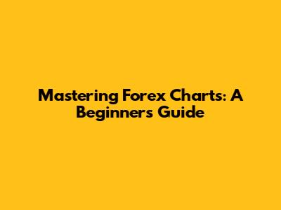 Mastering Forex Charts: A Beginner's Guide